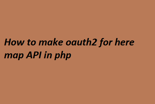 How to make oauth2 for here map API in php 4 How to make oauth2 for here map API in php
