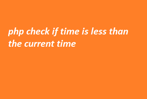 php check if time is less than the current time 5 php check if time is less than the current time