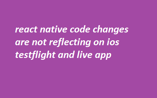 react native code changes are not reflecting on ios testflight and live app 4 react native code changes are not reflecting on ios testflight and live app