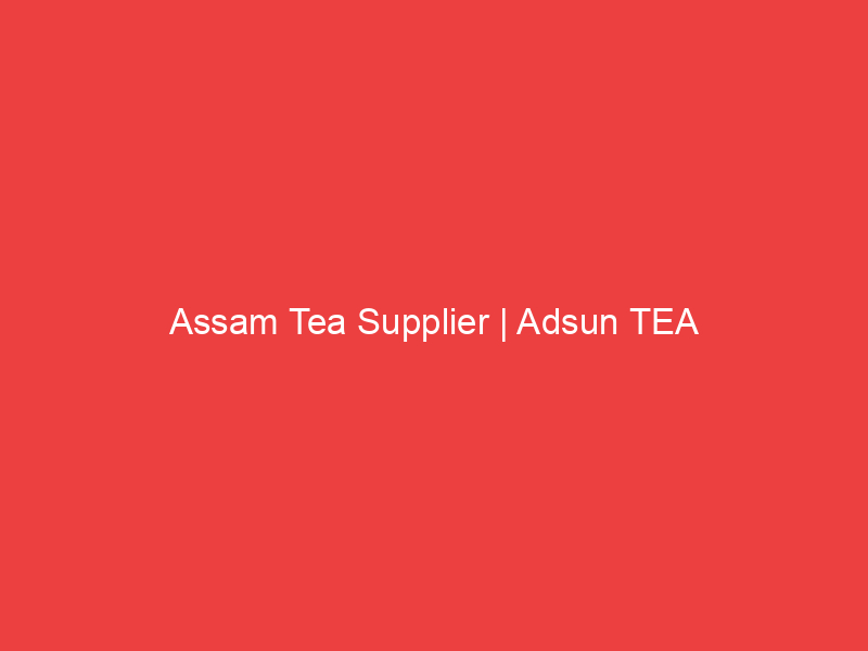 Assam Tea Supplier Adsun TEA