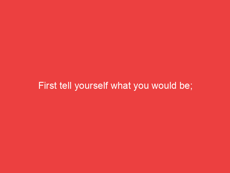 First tell yourself what you would be;
