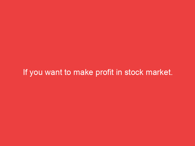 If you want to make profit in stock market.
