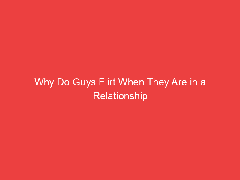 Why Do Guys Flirt When They Are in a Relationship