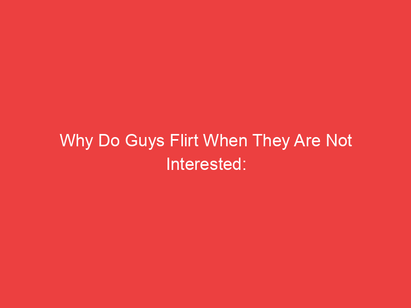 Why Do Guys Flirt When They Are Not Interested: Decoding Male Behavior
