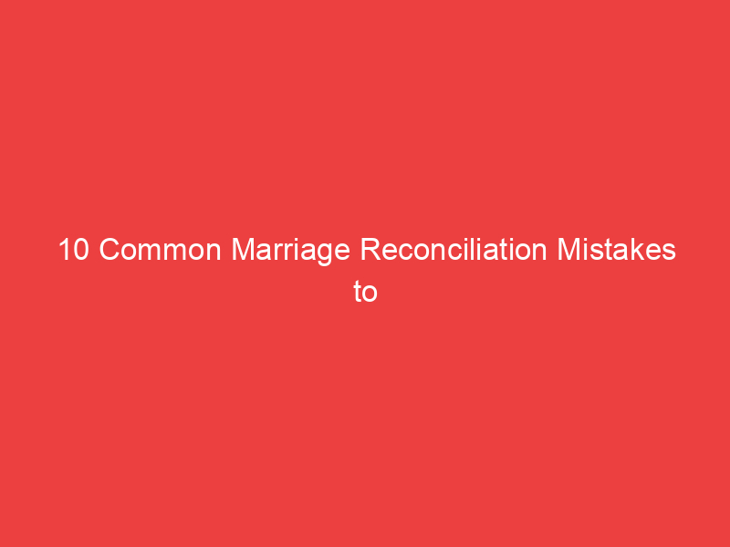 10 Common Marriage Reconciliation Mistakes to Avoid After Infidelity: The Road to Healing