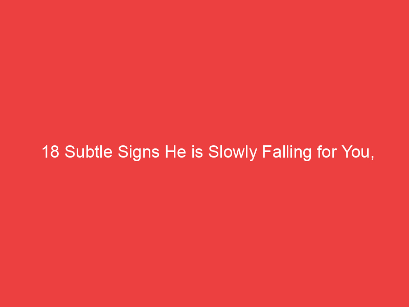 18 Subtle Signs He is Slowly Falling for You, Even If He's Not Saying It