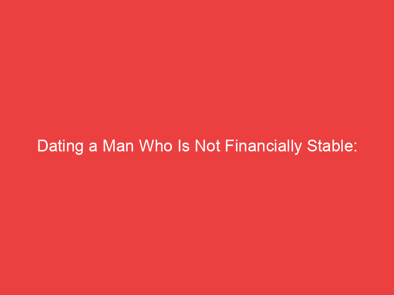 Dating a Man Who Is Not Financially Stable: Navigating Love Beyond Money