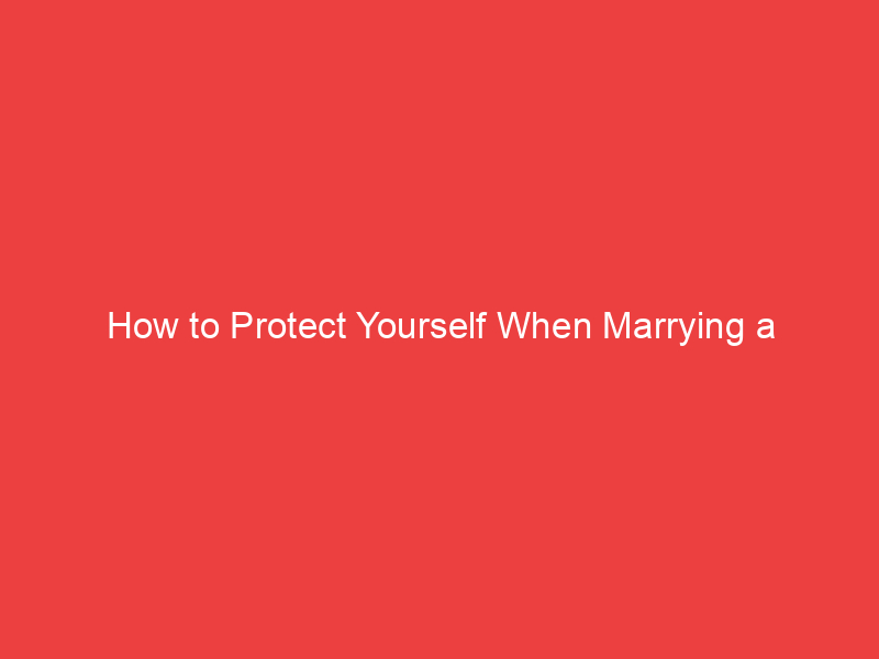 How to Protect Yourself When Marrying a Foreigner: The Ultimate Guide