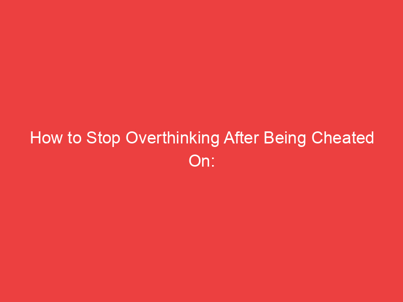 How to Stop Overthinking After Being Cheated On: 16 Helpful Tips