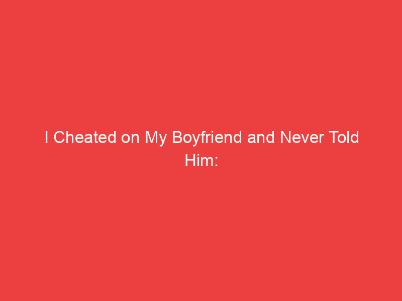 I Cheated on My Boyfriend and Never Told Him: Should I Come Clean?