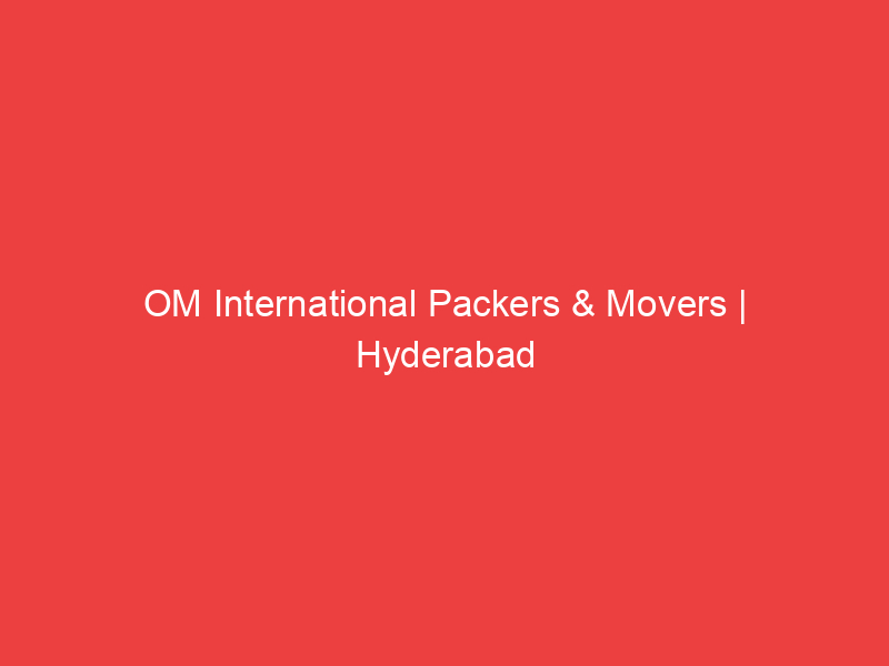 OM International Packers & Movers | Hyderabad