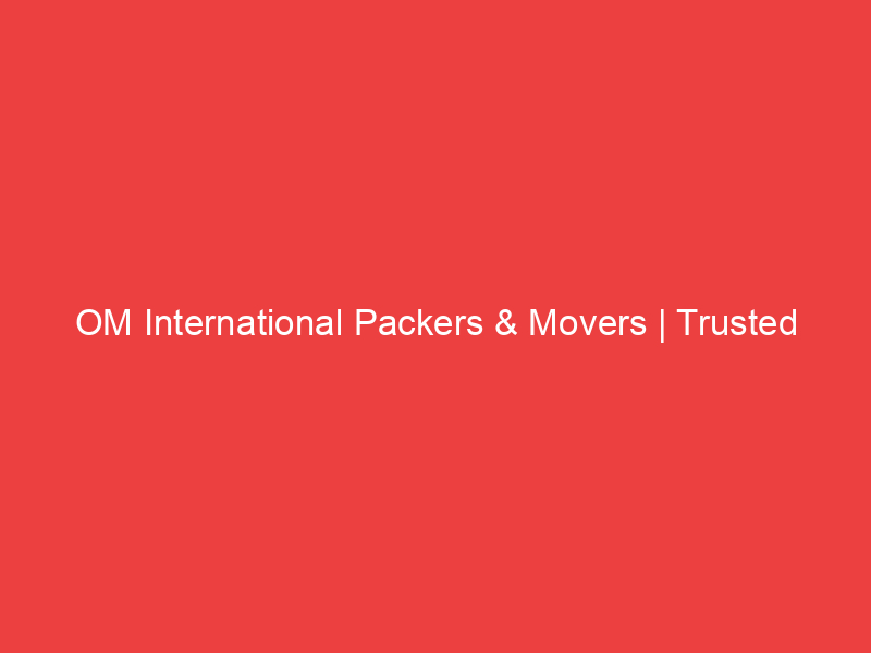 OM International Packers & Movers | Trusted Relocation Services
