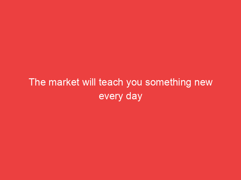The market will teach you something new every day if you just follow the process.