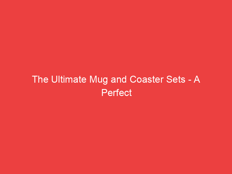The Ultimate Mug and Coaster Sets A Perfect Gift for Any Occasion