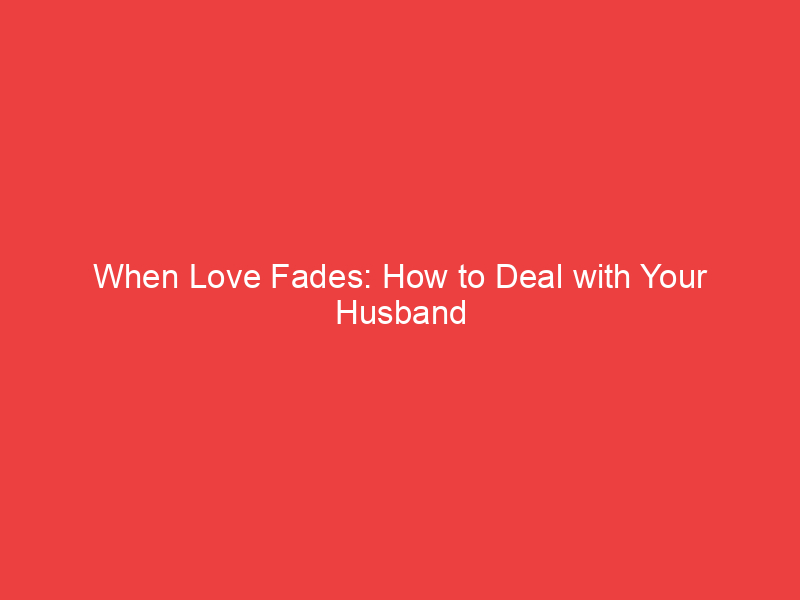 When Love Fades: How to Deal with Your Husband Not Wanting You