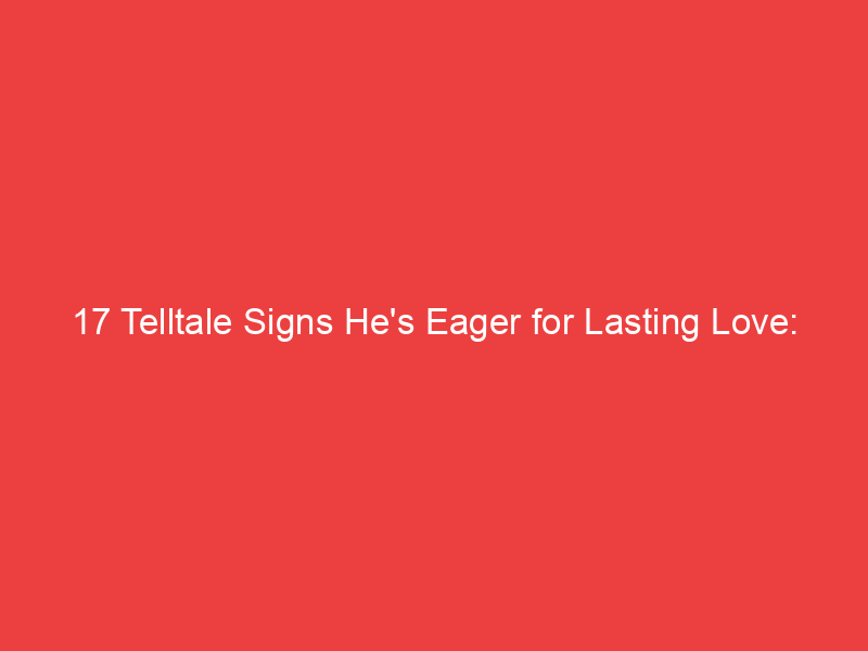 17 Telltale Signs He's Eager for Lasting Love: Cracking the Code