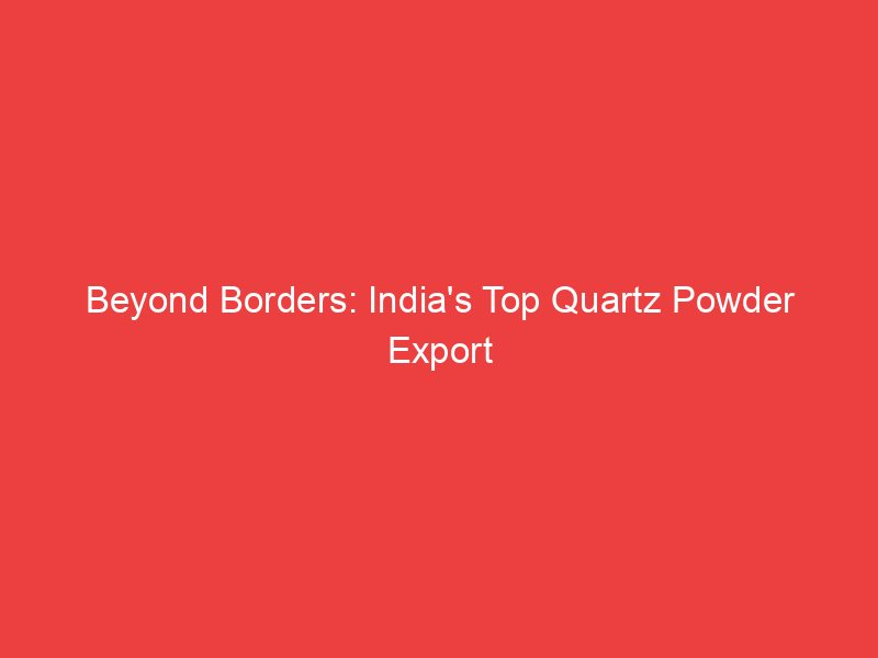 Beyond Borders: India's Top Quartz Powder Export Company
