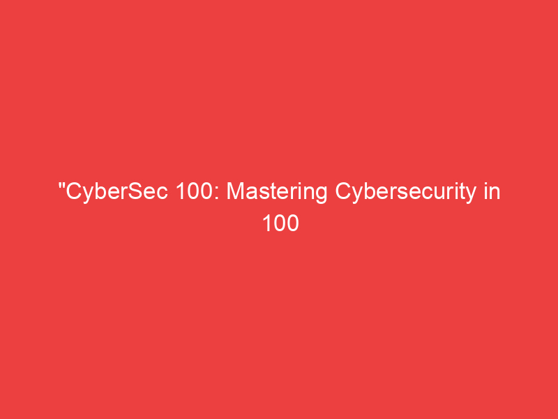 "CyberSec 100: Mastering Cybersecurity in 100 Days"