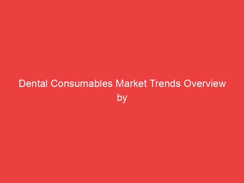 Dental Consumables Market Trends Overview by Share, Size, Growth and Competitive landscape 2022 2030