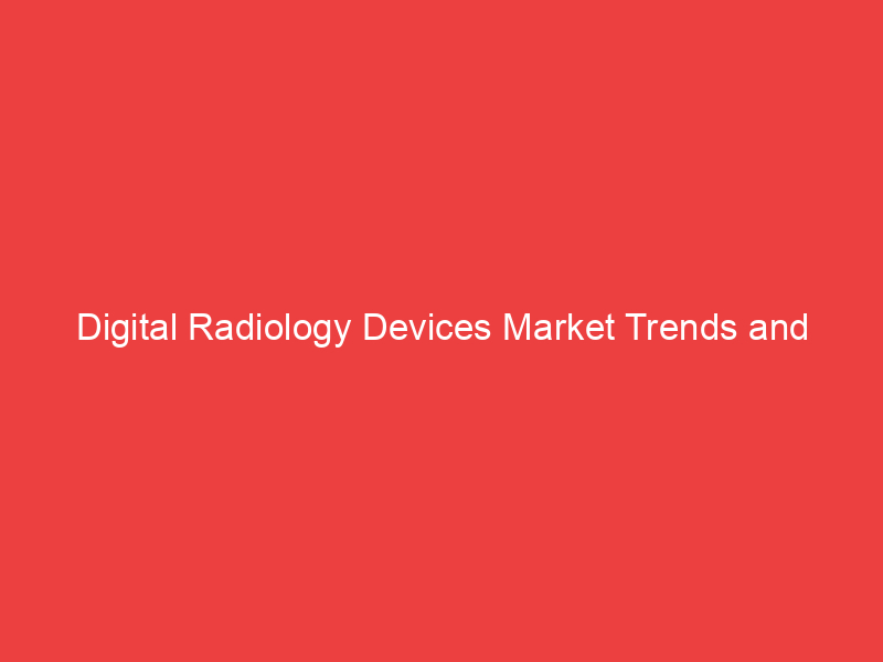 Digital Radiology Devices Market Trends and Growth by Segmentation, Size,Key Players and Regional an