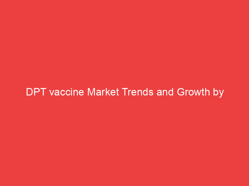 DPT vaccine Market Trends and Growth by Segmentation, Size,Key Players and Regional analysis by 2030