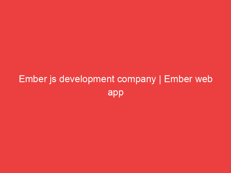 Ember js development company | Ember web app development services