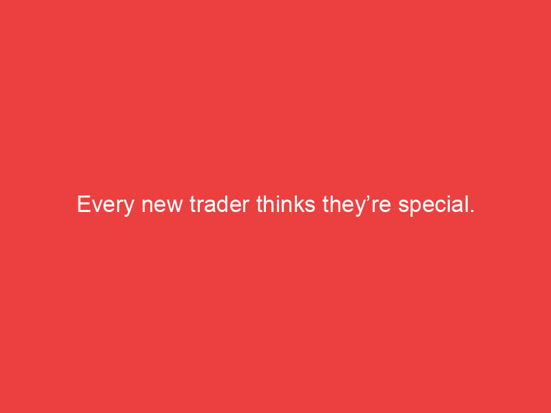 Every new trader thinks they’re special.