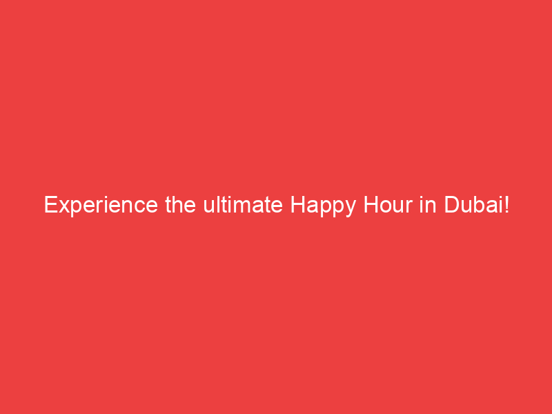 Experience the ultimate Happy Hour in Dubai!