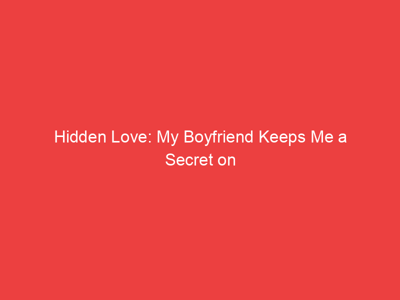 Hidden Love: My Boyfriend Keeps Me a Secret on Social Media