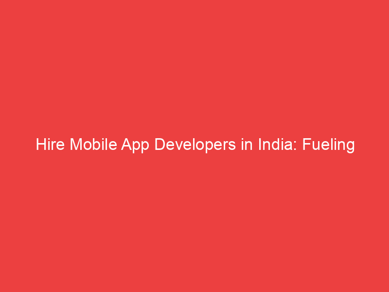 Hire Mobile App Developers in India: Fueling Innovation and Excellence