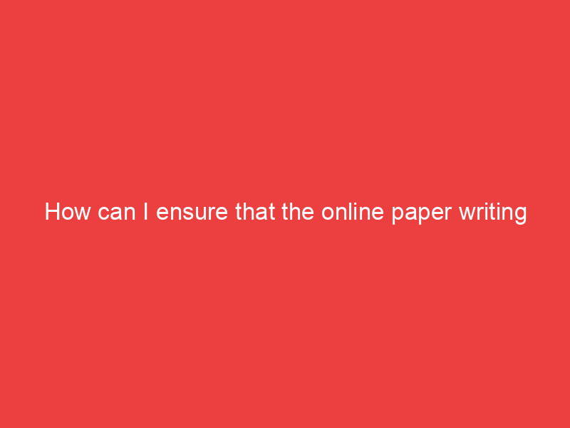 How can I ensure that the online paper writing service I choose is trustworthy?