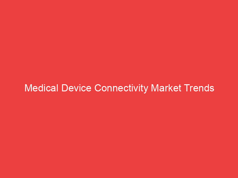 Medical Device Connectivity Market Trends Overview by Share, Size, Growth and Competitive landscape