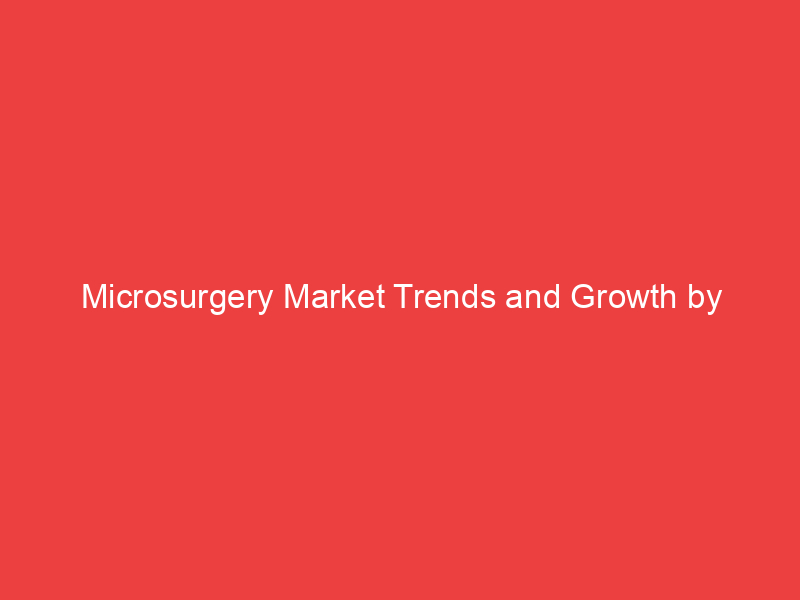 Microsurgery Market Trends and Growth by Segmentation, Size,Key Players and Regional analysis by 203