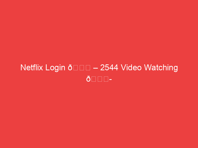 Netflix Login 📌 – 2544 Video Watching 📍 2544
