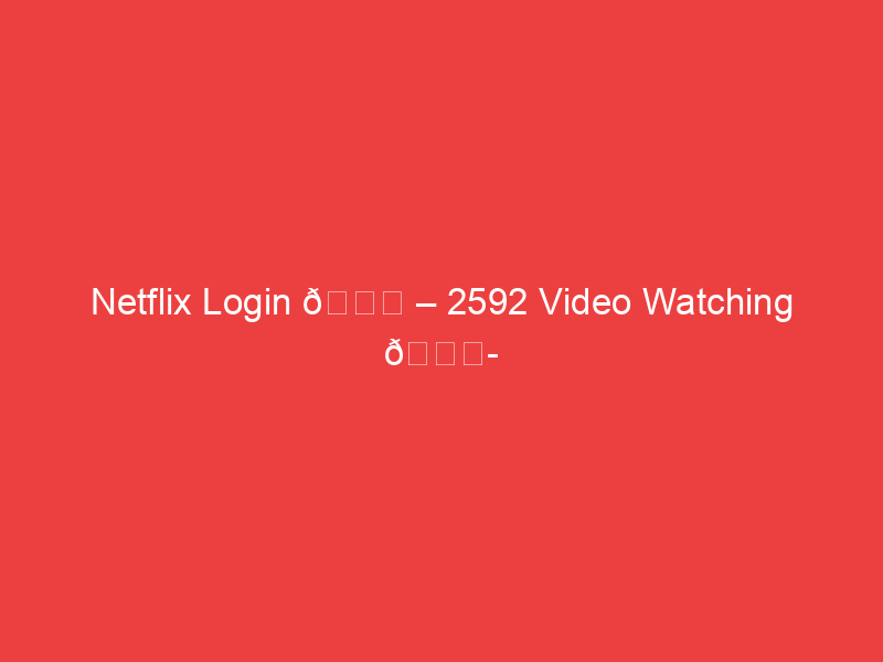 Netflix Login 📌 – 2592 Video Watching 📍 2592