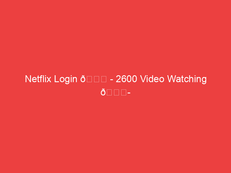 Netflix Login 📌 2600 Video Watching 📍 2598