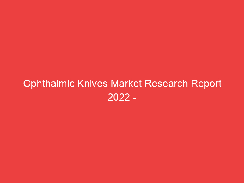 Ophthalmic Knives Market Research Report 2022 2030 | Size, Share and Trend with RISK Analysis