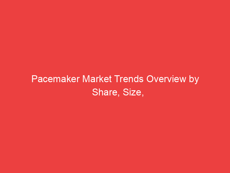Pacemaker Market Trends Overview by Share, Size, Growth and Competitive landscape 2022 2030
