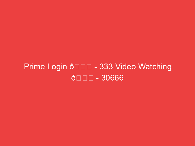 Prime Login 📌 333 Video Watching 📌 30666