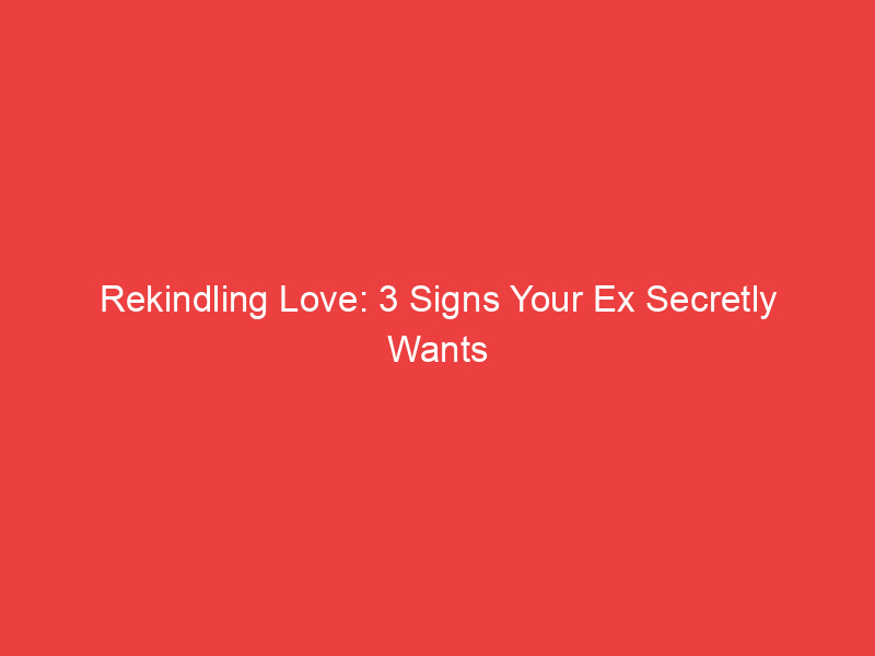 Rekindling Love: 3 Signs Your Ex Secretly Wants You Back
