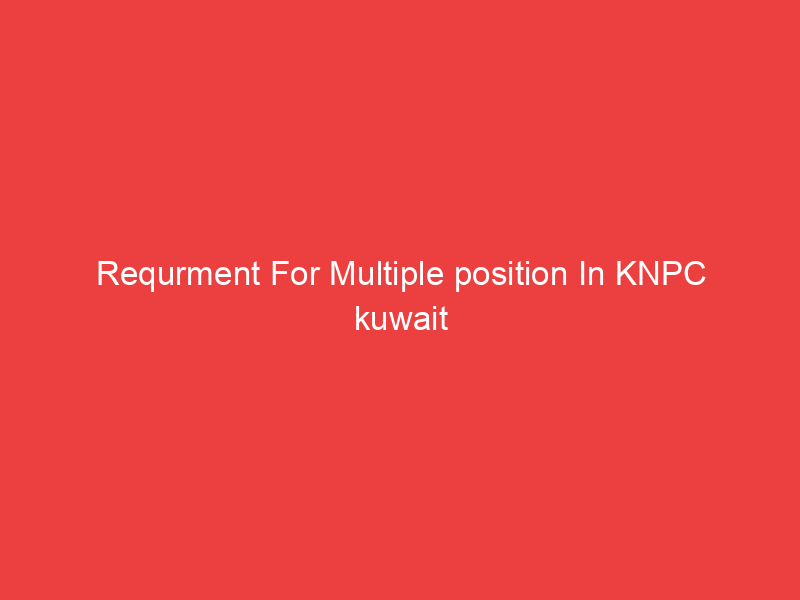 Requrment For Multiple position In KNPC kuwait