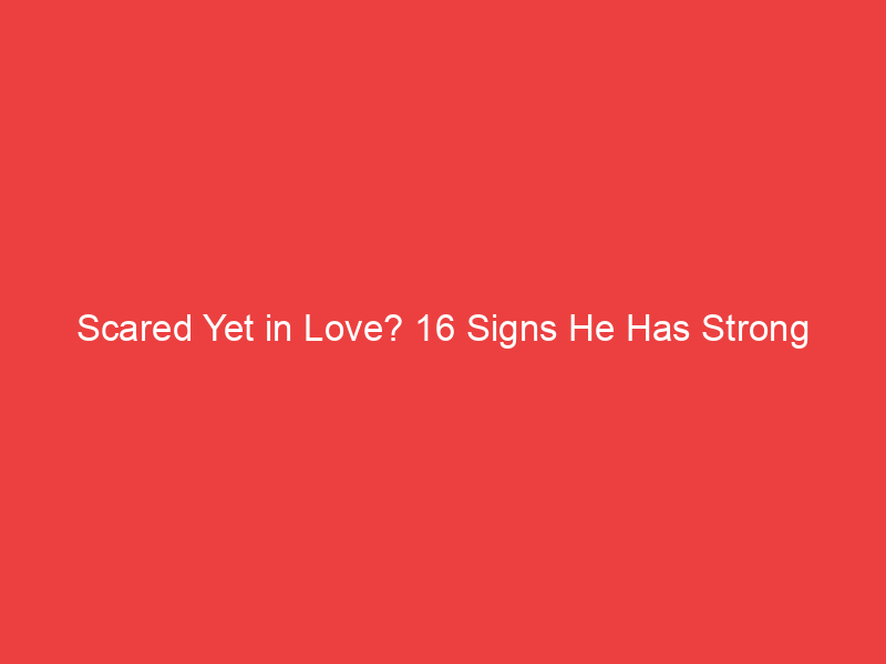 Scared Yet in Love? 16 Signs He Has Strong Feelings For You!