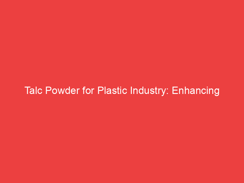 Talc Powder for Plastic Industry: Enhancing Performance and Quality