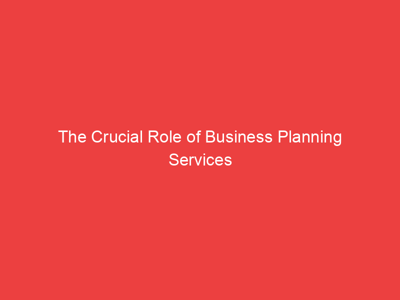 The Crucial Role of Business Planning Services