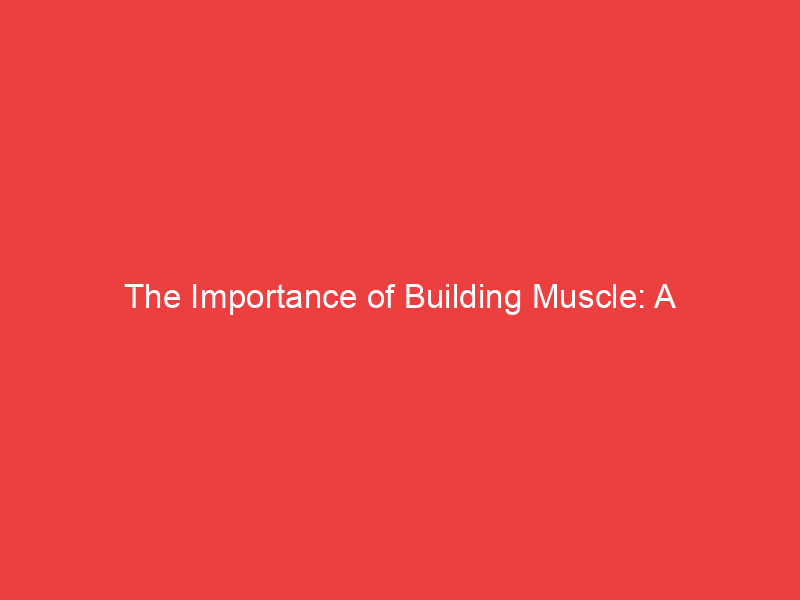 The Importance of Building Muscle: A Comprehensive Guide