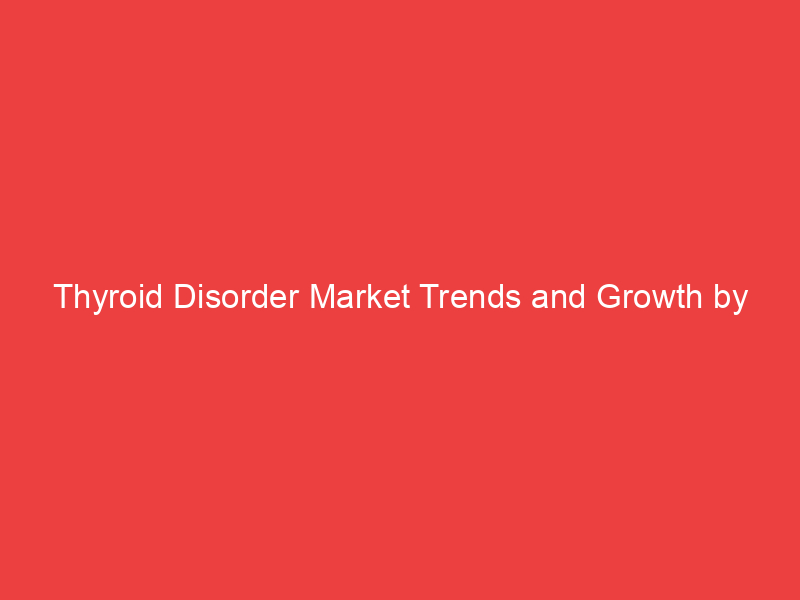 Thyroid Disorder Market Trends and Growth by Segmentation, Size,Key Players and Regional analysis by