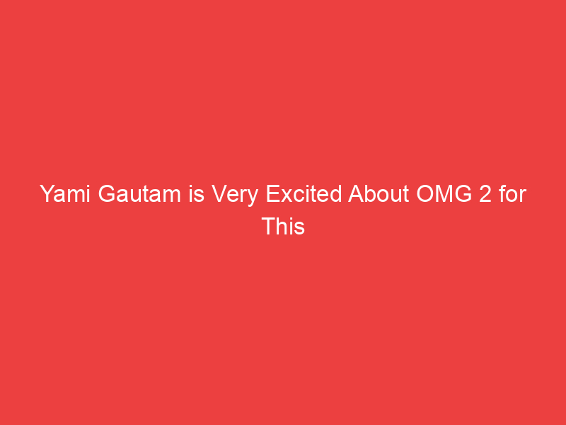 Yami Gautam is Very Excited About OMG 2 for This Reason, Said in Mann Ki Baat