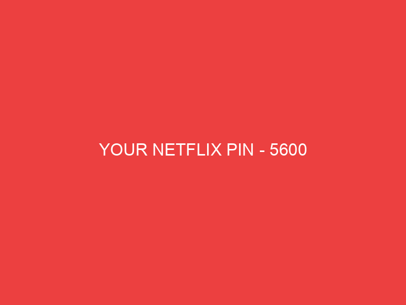 YOUR NETFLIX PIN 5600