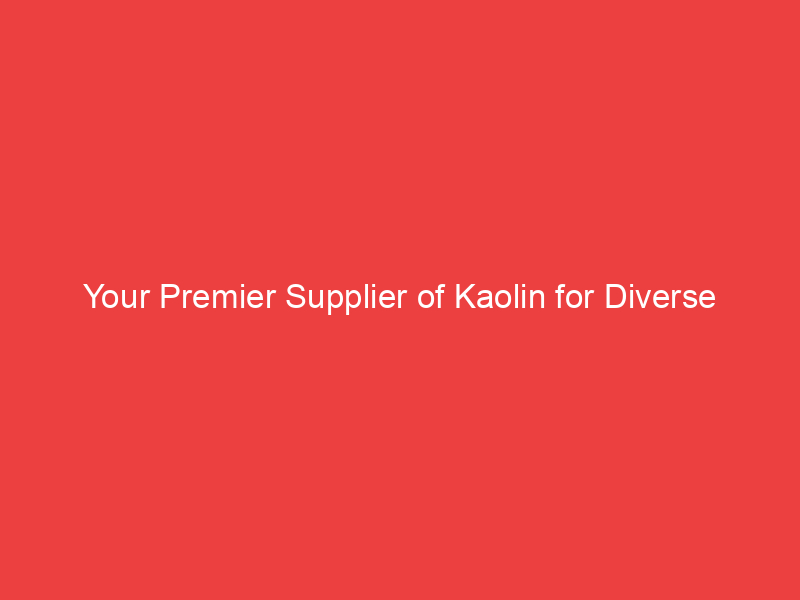 Your Premier Supplier of Kaolin for Diverse Industries