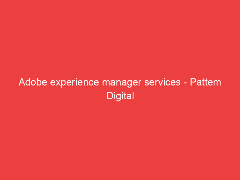 Adobe experience manager services Pattem Digital